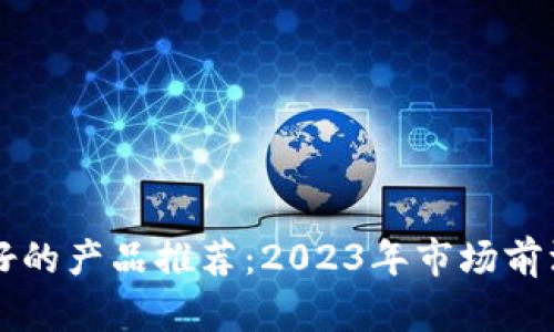 区块链最好的产品推荐：2023年市场前沿创新解读