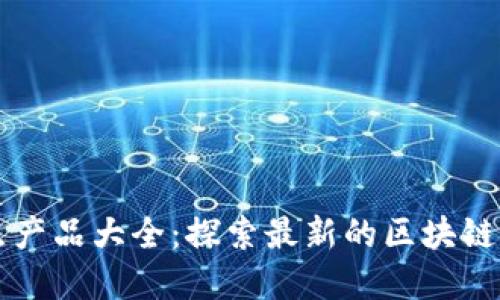 区块链重点产品大全：探索最新的区块链应用与技术