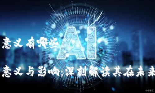 区块链的意义有哪些

区块链的意义与影响：深刻解读其在未来中的角色