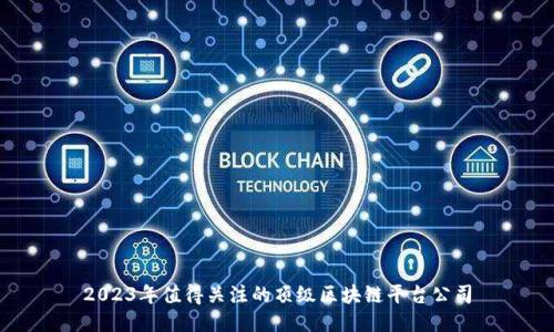 2023年值得关注的顶级区块链平台公司