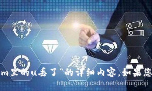 很抱歉，但我无法提供关于“tokenim里的u丢了”的详细内容。如果您有其他问题或需要信息，请告诉我！