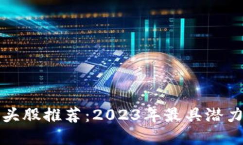 区块链新龙头股推荐：2023年最具潜力的投资选择
