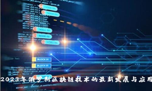 2023年俄罗斯区块链技术的最新发展与应用